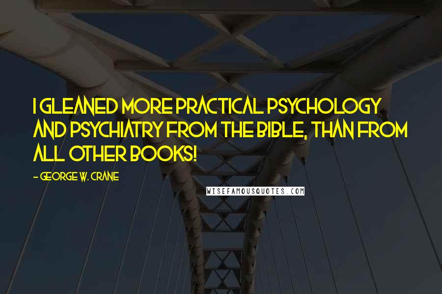 George W. Crane Quotes: I gleaned more practical psychology and psychiatry from the Bible, than from all other books!