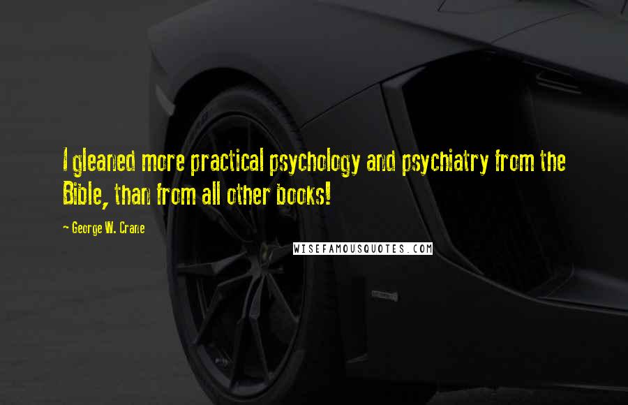 George W. Crane Quotes: I gleaned more practical psychology and psychiatry from the Bible, than from all other books!