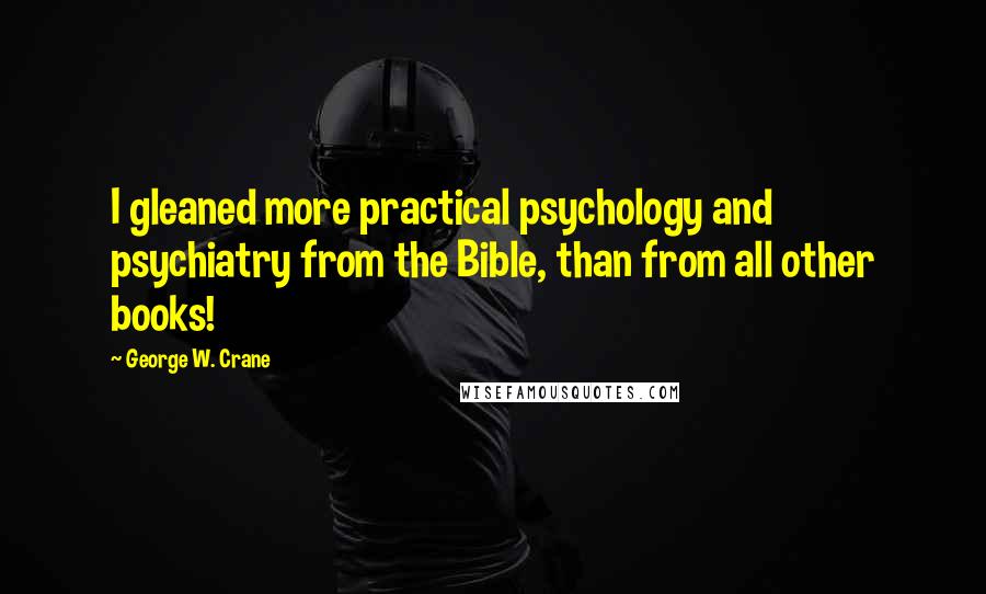 George W. Crane Quotes: I gleaned more practical psychology and psychiatry from the Bible, than from all other books!