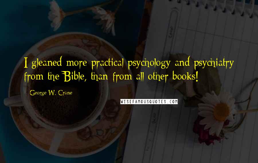 George W. Crane Quotes: I gleaned more practical psychology and psychiatry from the Bible, than from all other books!