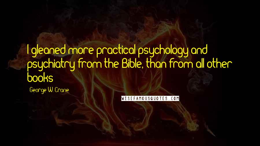 George W. Crane Quotes: I gleaned more practical psychology and psychiatry from the Bible, than from all other books!