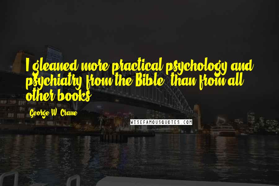 George W. Crane Quotes: I gleaned more practical psychology and psychiatry from the Bible, than from all other books!