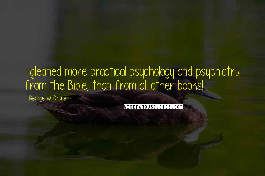 George W. Crane Quotes: I gleaned more practical psychology and psychiatry from the Bible, than from all other books!