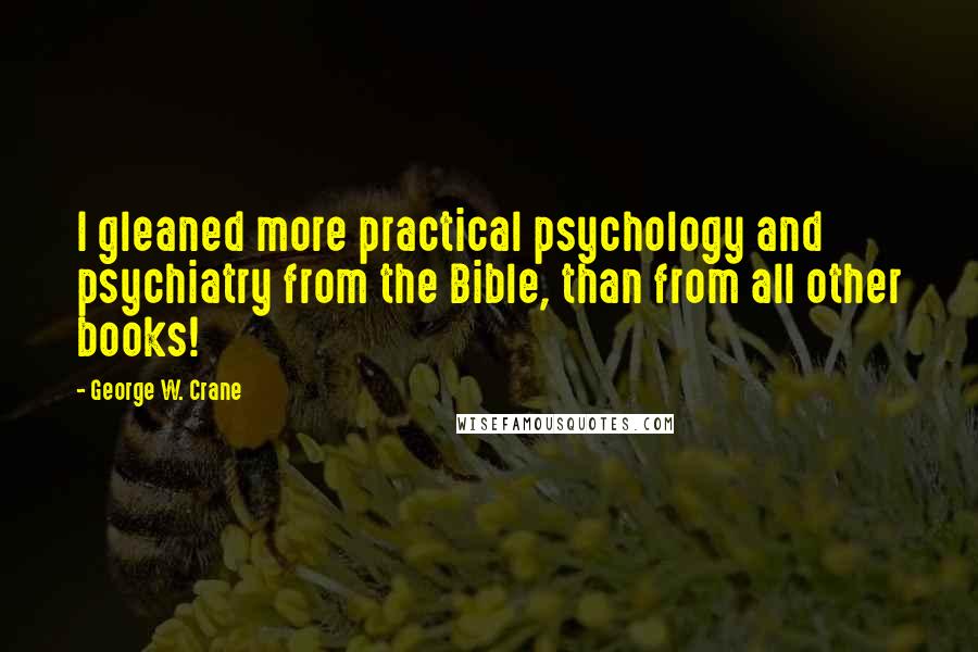 George W. Crane Quotes: I gleaned more practical psychology and psychiatry from the Bible, than from all other books!