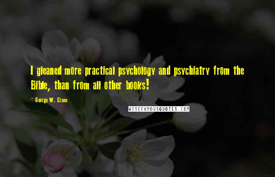 George W. Crane Quotes: I gleaned more practical psychology and psychiatry from the Bible, than from all other books!