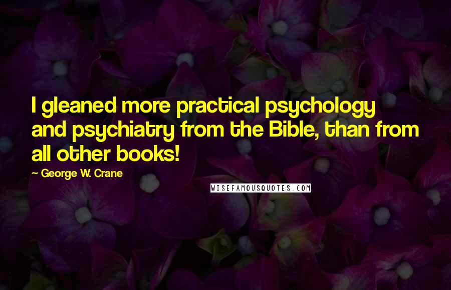 George W. Crane Quotes: I gleaned more practical psychology and psychiatry from the Bible, than from all other books!