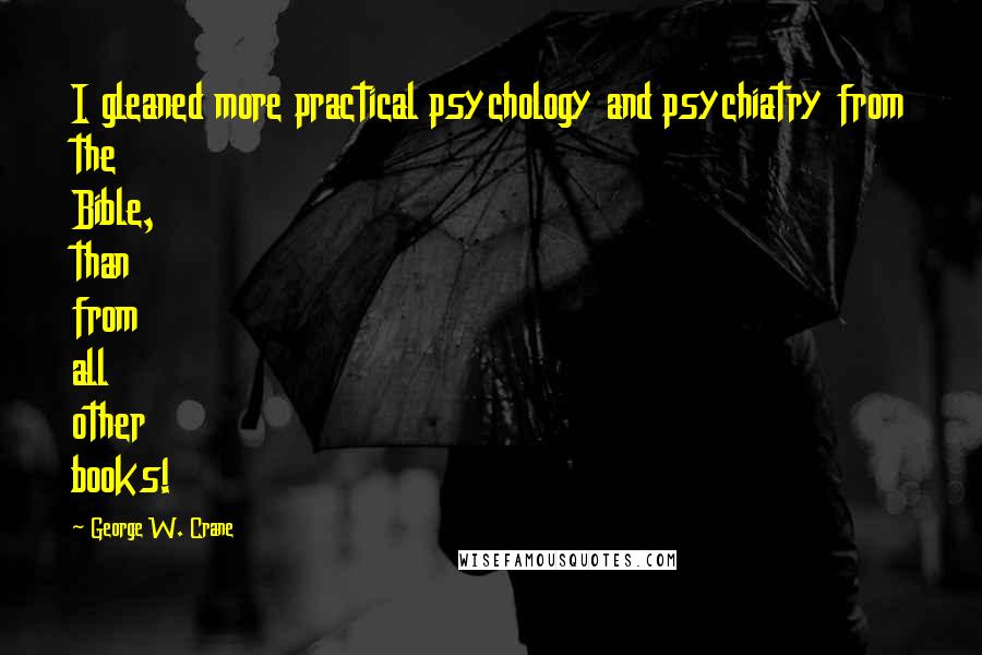 George W. Crane Quotes: I gleaned more practical psychology and psychiatry from the Bible, than from all other books!