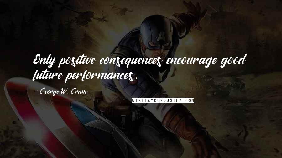 George W. Crane Quotes: Only positive consequences encourage good future performances.