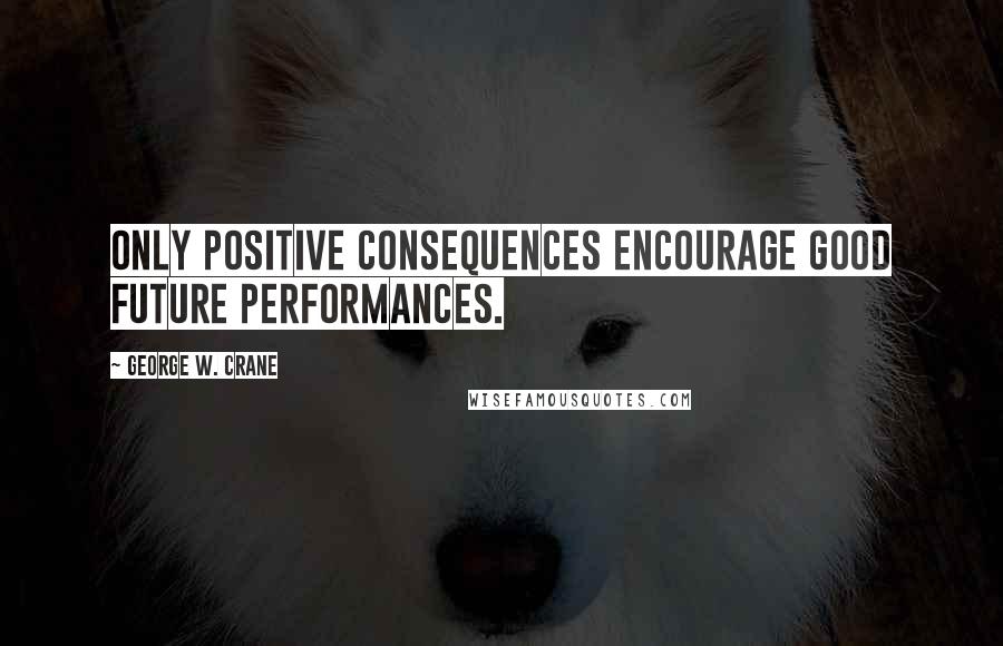 George W. Crane Quotes: Only positive consequences encourage good future performances.