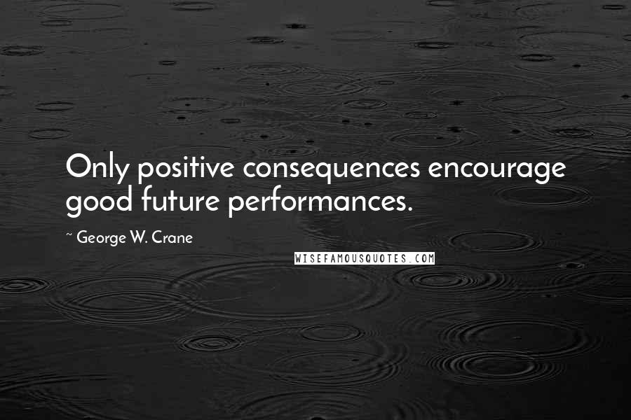 George W. Crane Quotes: Only positive consequences encourage good future performances.