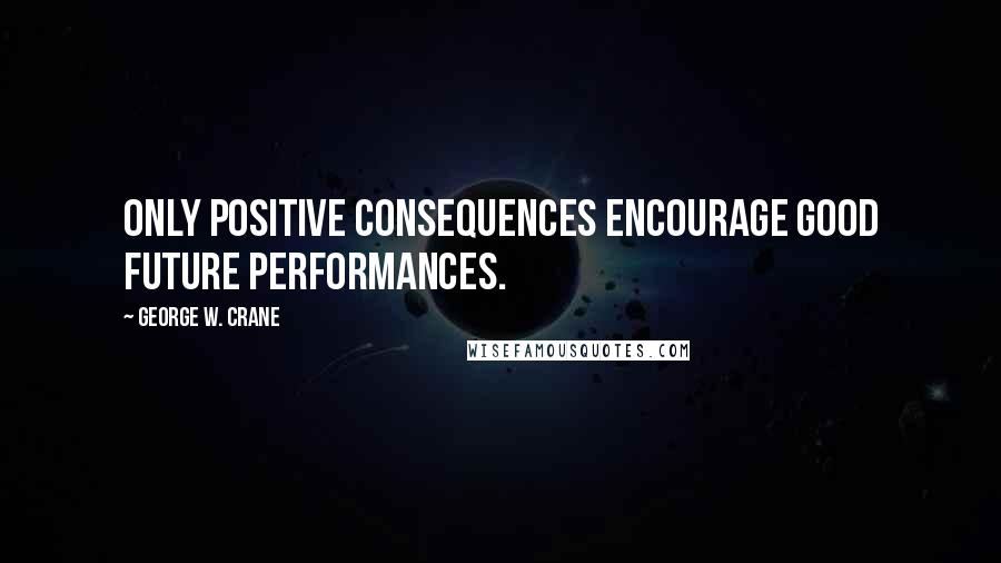 George W. Crane Quotes: Only positive consequences encourage good future performances.