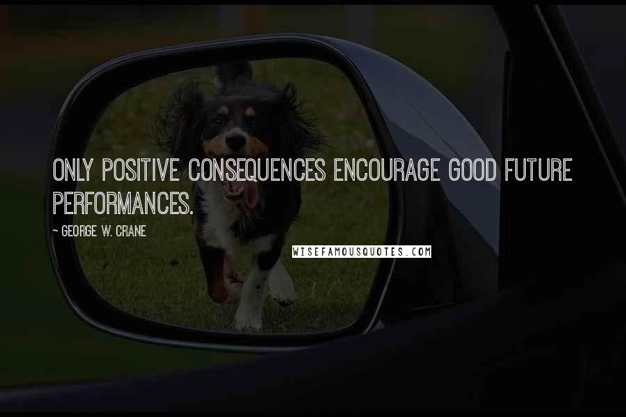 George W. Crane Quotes: Only positive consequences encourage good future performances.