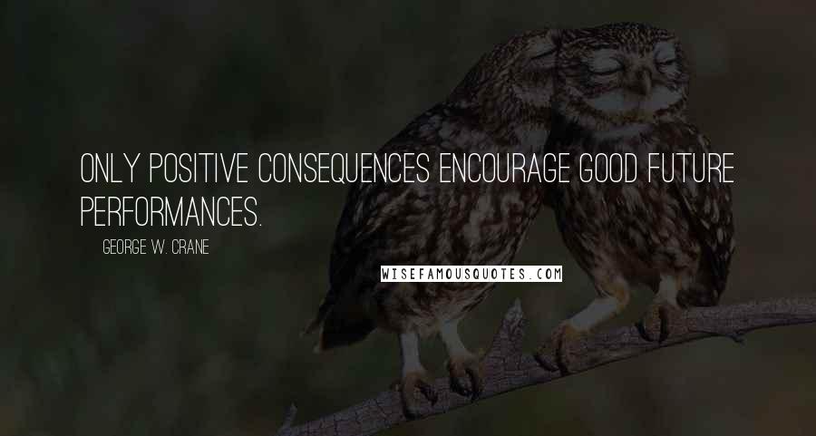 George W. Crane Quotes: Only positive consequences encourage good future performances.