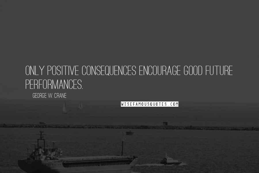 George W. Crane Quotes: Only positive consequences encourage good future performances.