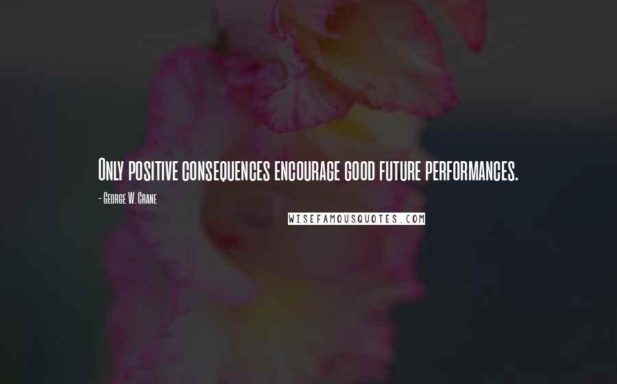 George W. Crane Quotes: Only positive consequences encourage good future performances.