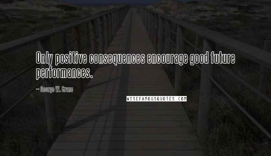 George W. Crane Quotes: Only positive consequences encourage good future performances.