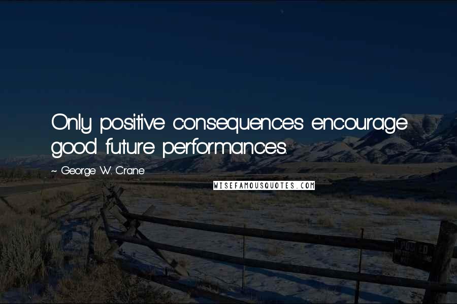 George W. Crane Quotes: Only positive consequences encourage good future performances.