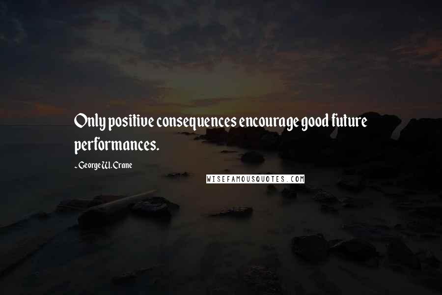 George W. Crane Quotes: Only positive consequences encourage good future performances.