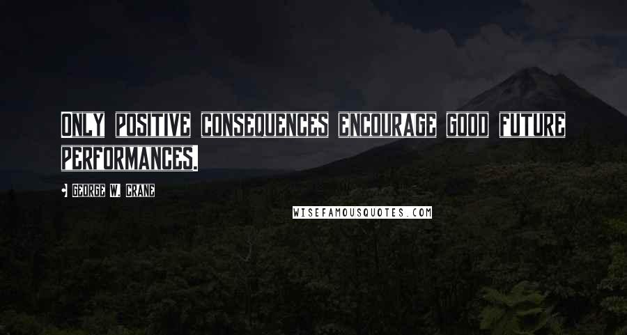 George W. Crane Quotes: Only positive consequences encourage good future performances.