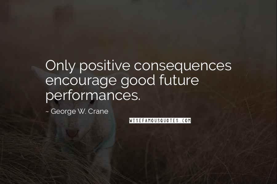 George W. Crane Quotes: Only positive consequences encourage good future performances.