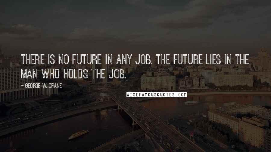 George W. Crane Quotes: There is no future in any job. The future lies in the man who holds the job.