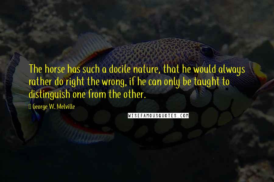 George W. Melville Quotes: The horse has such a docile nature, that he would always rather do right the wrong, if he can only be taught to distinguish one from the other.