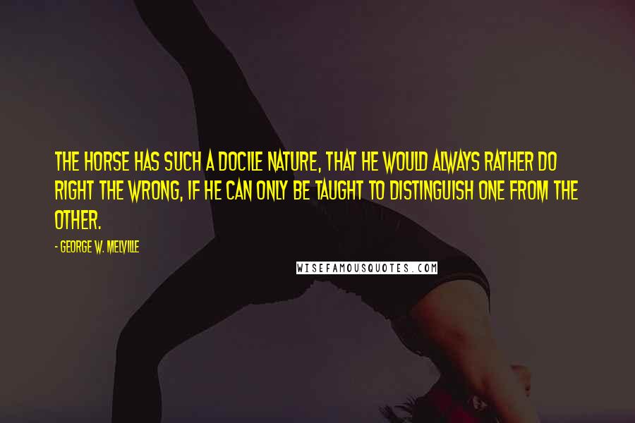 George W. Melville Quotes: The horse has such a docile nature, that he would always rather do right the wrong, if he can only be taught to distinguish one from the other.