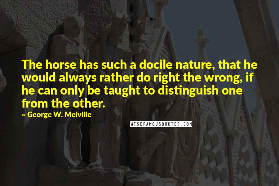 George W. Melville Quotes: The horse has such a docile nature, that he would always rather do right the wrong, if he can only be taught to distinguish one from the other.