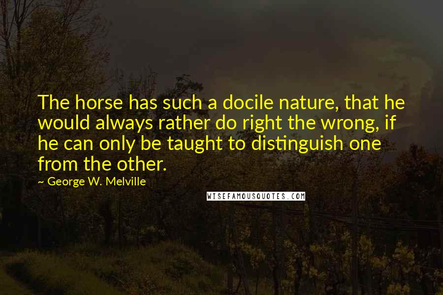 George W. Melville Quotes: The horse has such a docile nature, that he would always rather do right the wrong, if he can only be taught to distinguish one from the other.