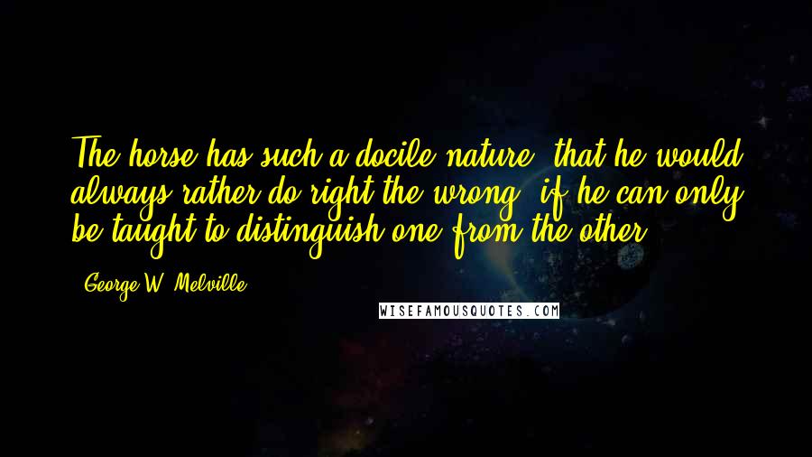 George W. Melville Quotes: The horse has such a docile nature, that he would always rather do right the wrong, if he can only be taught to distinguish one from the other.