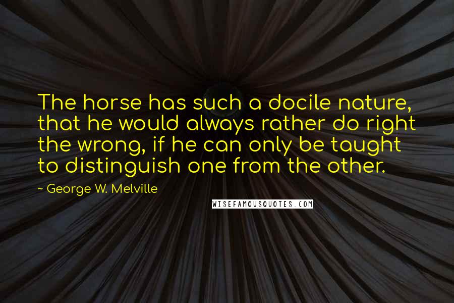 George W. Melville Quotes: The horse has such a docile nature, that he would always rather do right the wrong, if he can only be taught to distinguish one from the other.