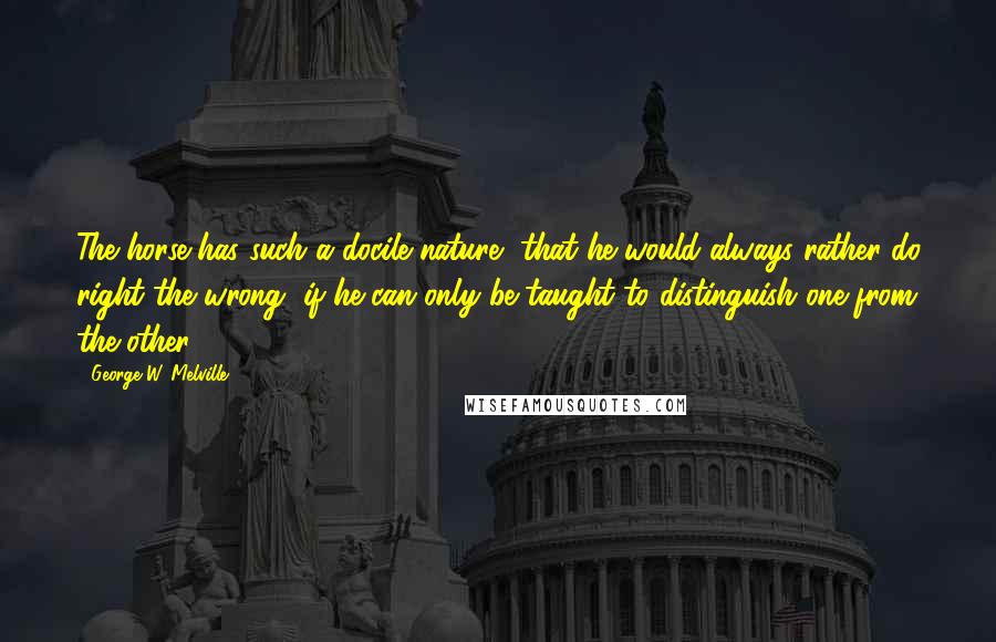 George W. Melville Quotes: The horse has such a docile nature, that he would always rather do right the wrong, if he can only be taught to distinguish one from the other.