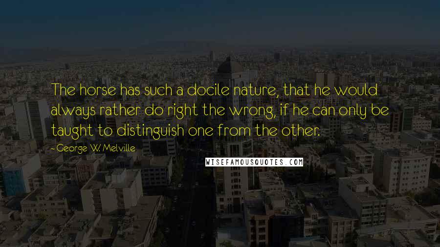 George W. Melville Quotes: The horse has such a docile nature, that he would always rather do right the wrong, if he can only be taught to distinguish one from the other.