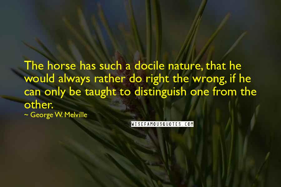 George W. Melville Quotes: The horse has such a docile nature, that he would always rather do right the wrong, if he can only be taught to distinguish one from the other.