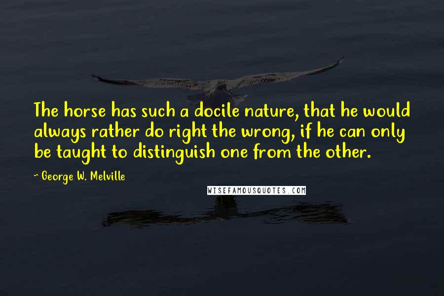 George W. Melville Quotes: The horse has such a docile nature, that he would always rather do right the wrong, if he can only be taught to distinguish one from the other.