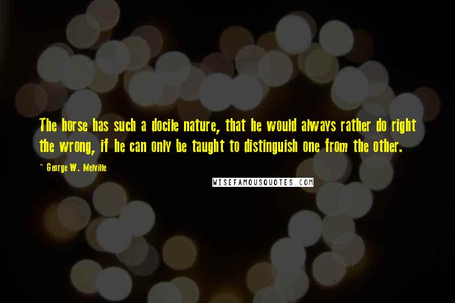 George W. Melville Quotes: The horse has such a docile nature, that he would always rather do right the wrong, if he can only be taught to distinguish one from the other.