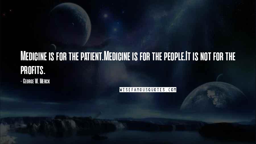 George W. Merck Quotes: Medicine is for the patient.Medicine is for the people.It is not for the profits.