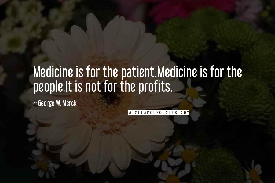 George W. Merck Quotes: Medicine is for the patient.Medicine is for the people.It is not for the profits.
