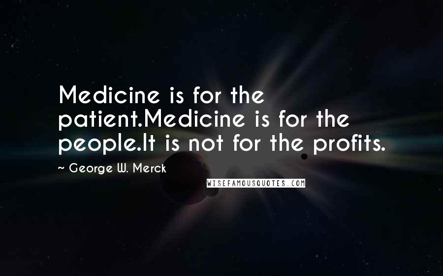 George W. Merck Quotes: Medicine is for the patient.Medicine is for the people.It is not for the profits.