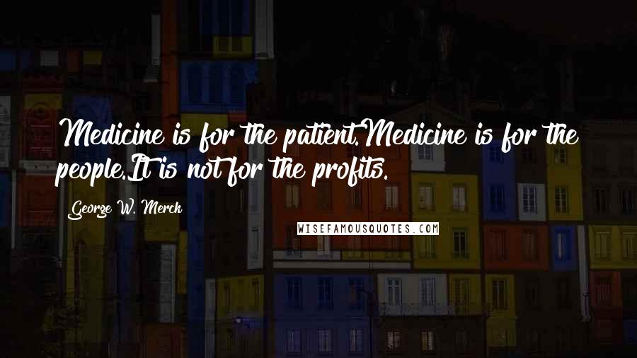 George W. Merck Quotes: Medicine is for the patient.Medicine is for the people.It is not for the profits.