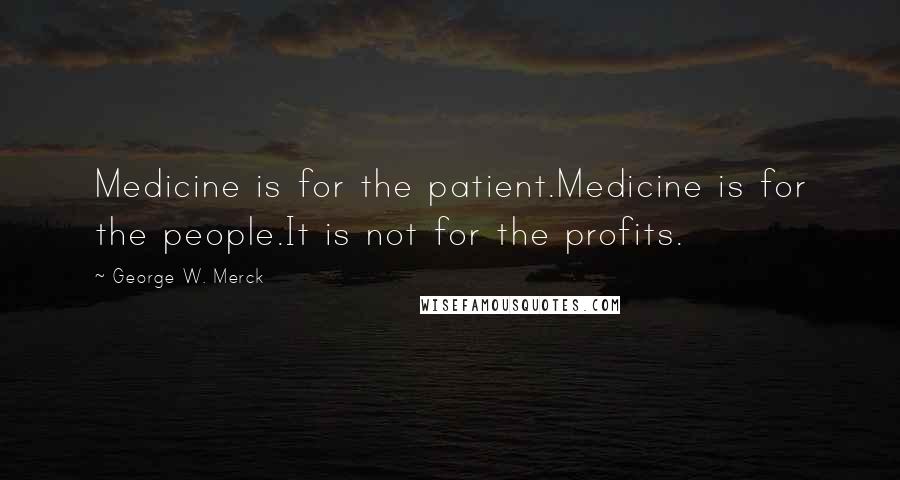 George W. Merck Quotes: Medicine is for the patient.Medicine is for the people.It is not for the profits.