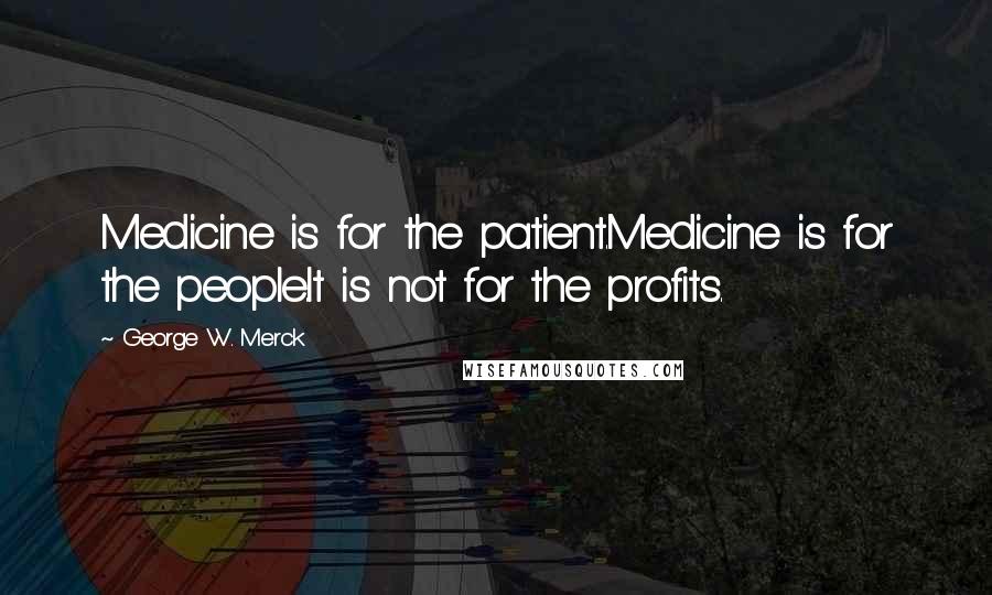 George W. Merck Quotes: Medicine is for the patient.Medicine is for the people.It is not for the profits.