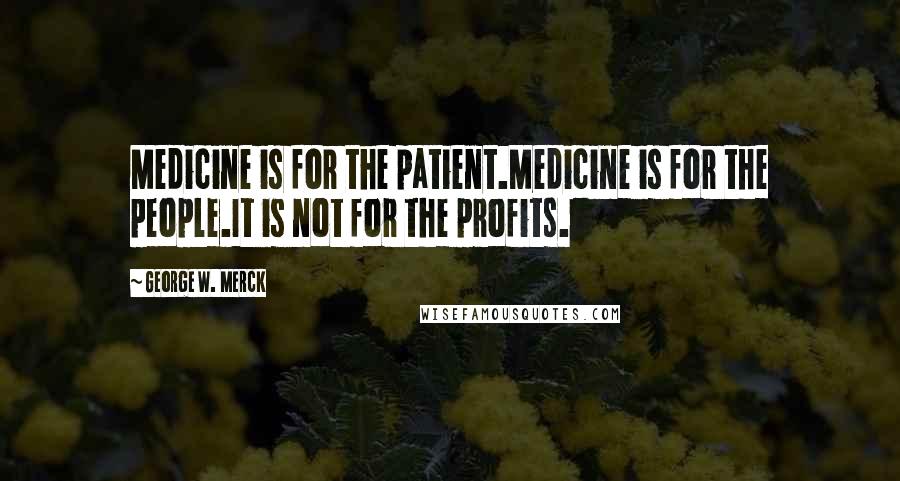 George W. Merck Quotes: Medicine is for the patient.Medicine is for the people.It is not for the profits.