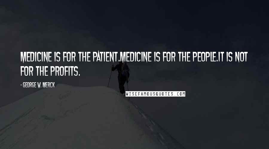 George W. Merck Quotes: Medicine is for the patient.Medicine is for the people.It is not for the profits.