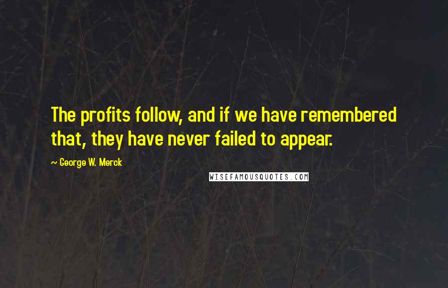 George W. Merck Quotes: The profits follow, and if we have remembered that, they have never failed to appear.