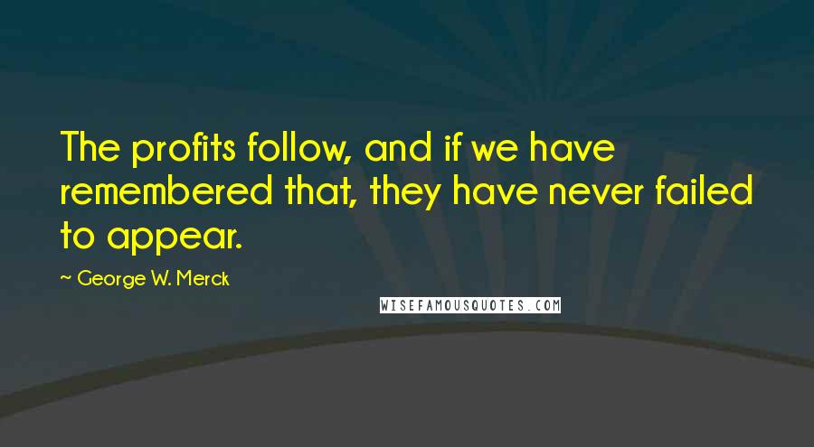 George W. Merck Quotes: The profits follow, and if we have remembered that, they have never failed to appear.