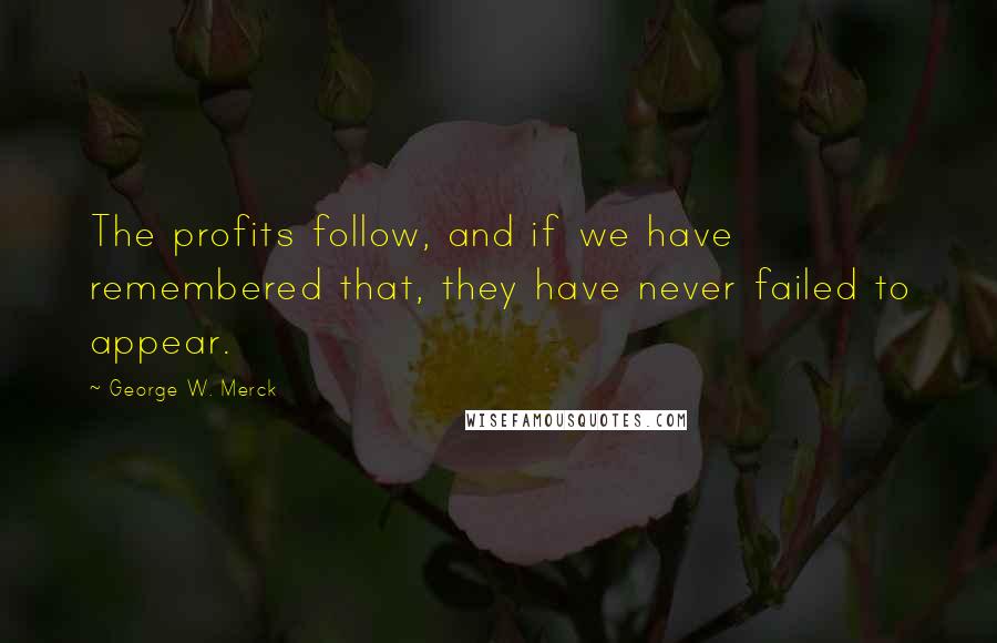 George W. Merck Quotes: The profits follow, and if we have remembered that, they have never failed to appear.