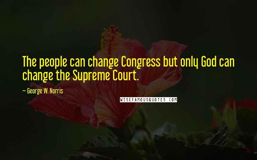 George W. Norris Quotes: The people can change Congress but only God can change the Supreme Court.