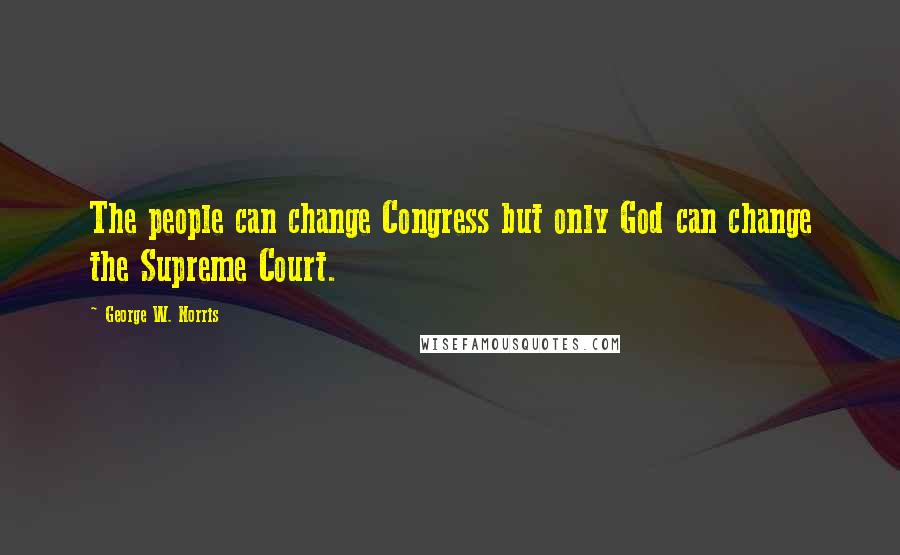 George W. Norris Quotes: The people can change Congress but only God can change the Supreme Court.