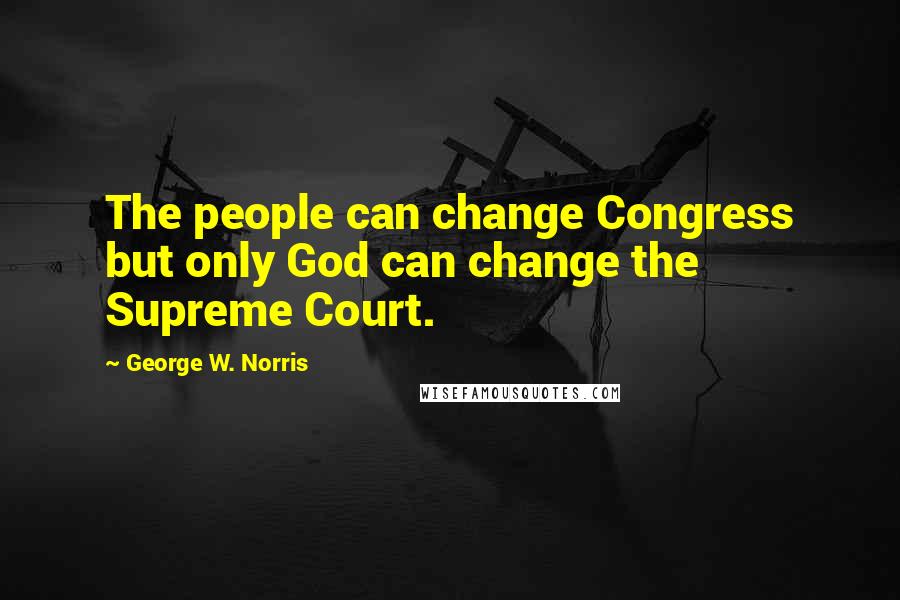George W. Norris Quotes: The people can change Congress but only God can change the Supreme Court.